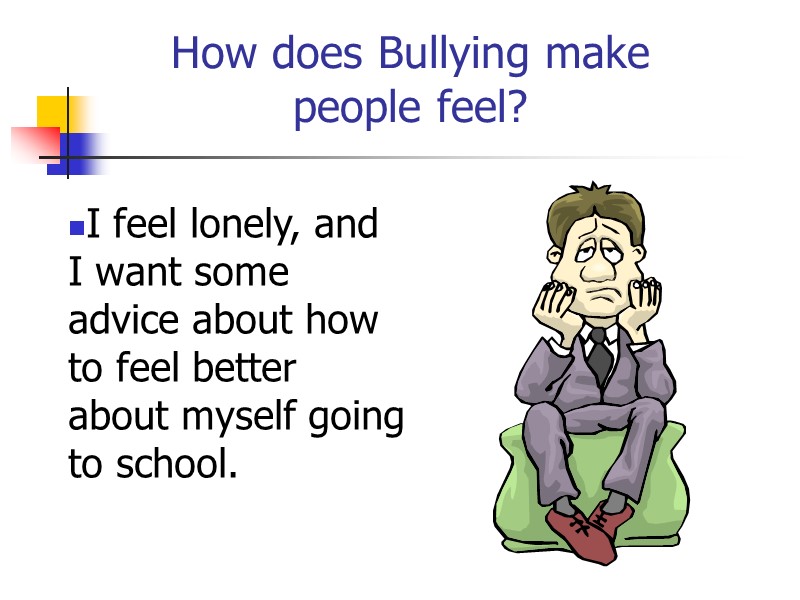 How does Bullying make people feel? I feel lonely, and I want some advice